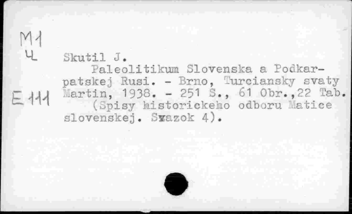 ﻿МН
b. 'M
Skutil J.
Paleolitikum Slovenska a Podkar-patskej Rusi. - Brno, Turciansky svaty ..lartin, 1938« ~ 251 3., 61 Obr._,22. Tab.
(dpisy historickeho odboru iatice slovenskej. S»azok 4)»